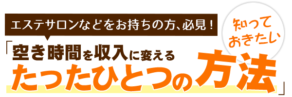 エステサロンなどをお持ちの方、必見！
            知っておきたい
            「空き時間を収入に変えるたったひとつの方法」